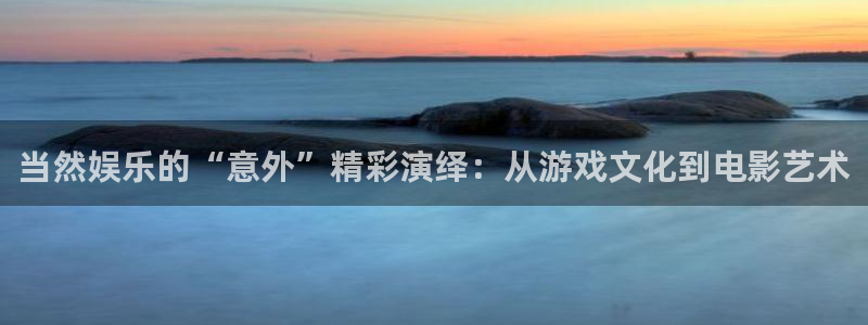 彩神vii官方：当然娱乐的“意外”精彩演绎：从游戏文化到电影艺术
