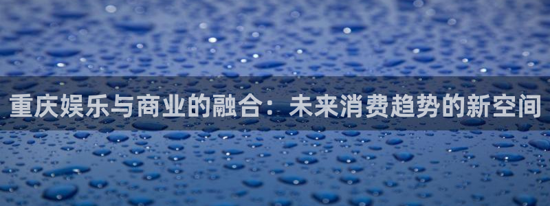 彩神vii官方：重庆娱乐与商业的融合：未来消费趋势的新空间