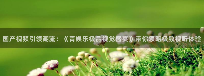 彩神vii官方：国产视频引领潮流：《青娱乐极品视觉盛宴》带你领略极致视听体验