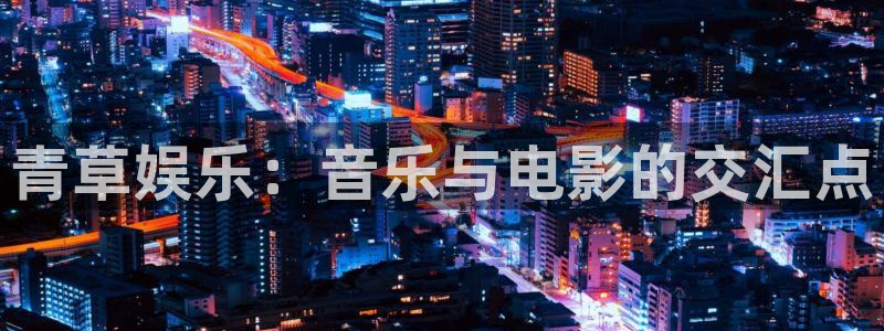 彩神vii官方：青草娱乐：音乐与电影的交汇点