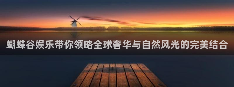彩神vii官方：蝴蝶谷娱乐带你领略全球奢华与自然风光的完美结合