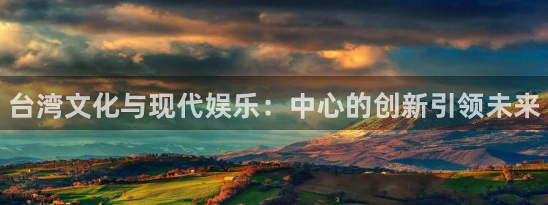 彩神vii官方：台湾文化与现代娱乐：中心的创新引领未来